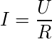 \[ I=\frac{U}{R}\ \]